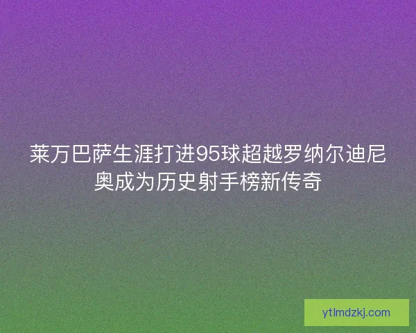 莱万巴萨生涯打进95球超越罗纳尔迪尼奥成为历史射手榜新传奇