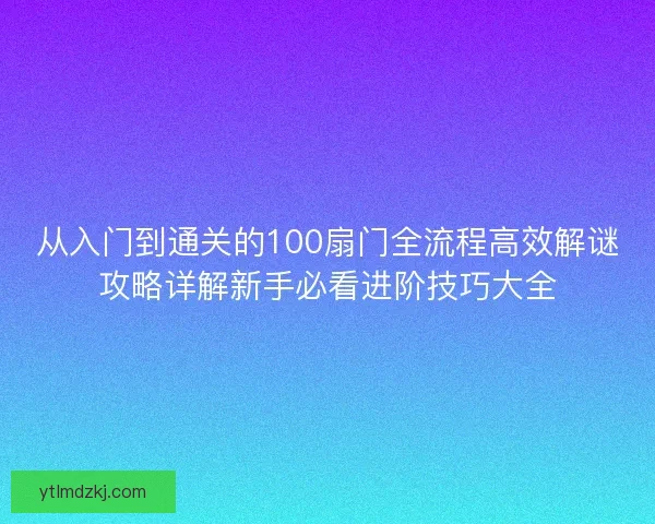 从入门到通关的100扇门全流程高效解谜攻略详解新手必看进阶技巧大全