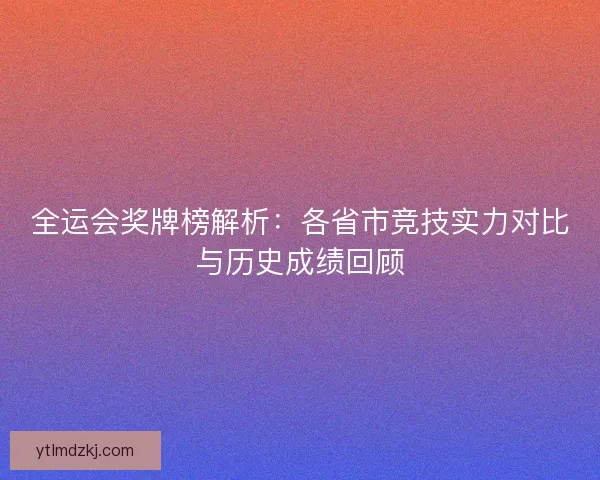 全运会奖牌榜解析：各省市竞技实力对比与历史成绩回顾