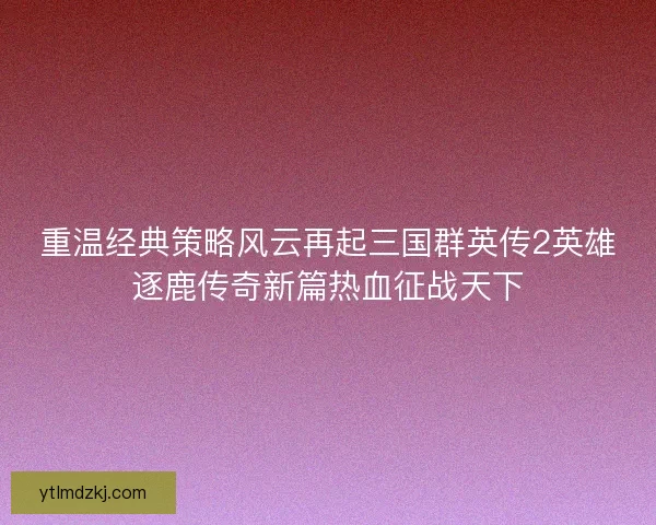 重温经典策略风云再起三国群英传2英雄逐鹿传奇新篇热血征战天下