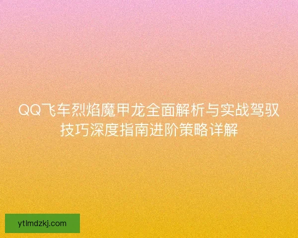 QQ飞车烈焰魔甲龙全面解析与实战驾驭技巧深度指南进阶策略详解
