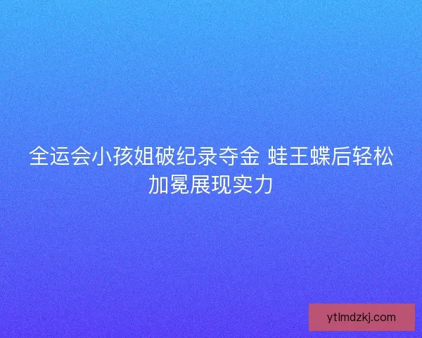 全运会小孩姐破纪录夺金 蛙王蝶后轻松加冕展现实力